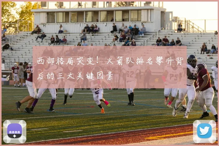 西部格局突变！火箭队排名攀升背后的三大关键因素