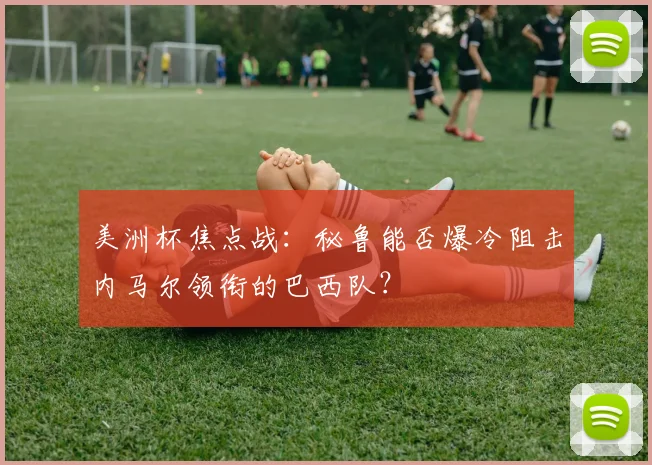 美洲杯焦点战：秘鲁能否爆冷阻击内马尔领衔的巴西队？