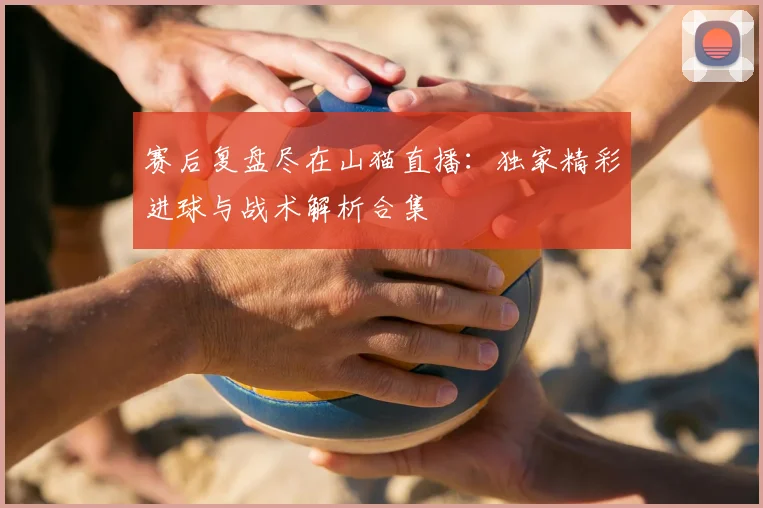 赛后复盘尽在山猫直播：独家精彩进球与战术解析合集