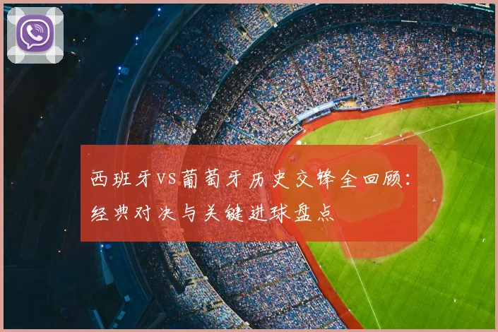 西班牙vs葡萄牙历史交锋全回顾：经典对决与关键进球盘点