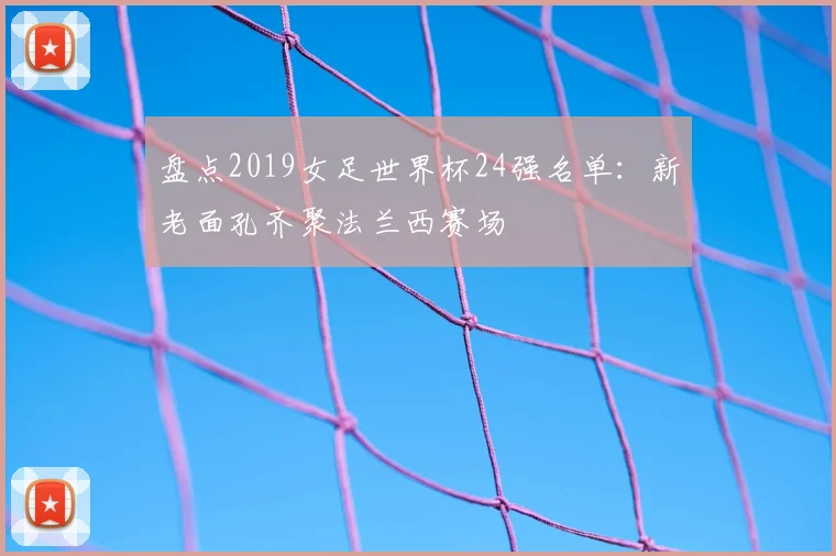 盘点2019女足世界杯24强名单：新老面孔齐聚法兰西赛场