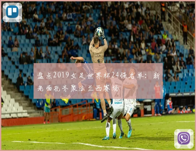 盘点2019女足世界杯24强名单：新老面孔齐聚法兰西赛场