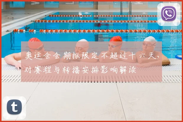 奥运会会期拟限定不超过十六天，对赛程与转播安排影响解读