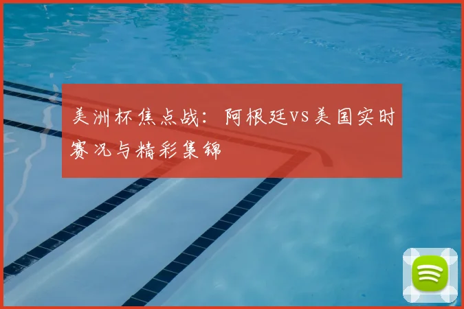 美洲杯焦点战：阿根廷vs美国实时赛况与精彩集锦