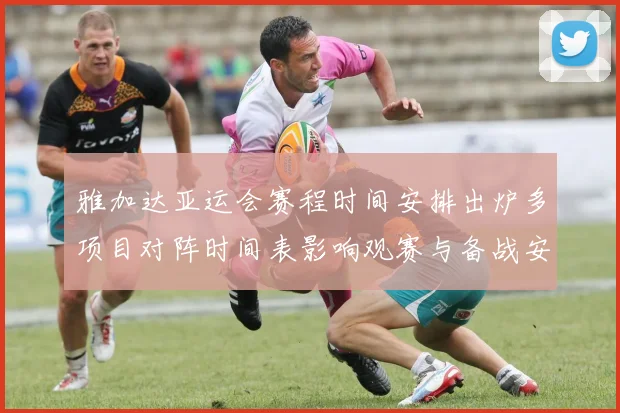 雅加达亚运会赛程时间安排出炉多项目对阵时间表影响观赛与备战安排