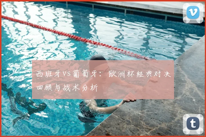 西班牙vs葡萄牙：欧洲杯经典对决回顾与战术分析