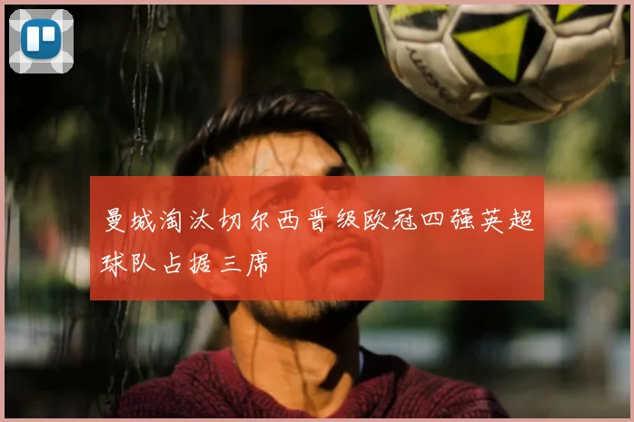 曼城淘汰切尔西晋级欧冠四强英超球队占据三席