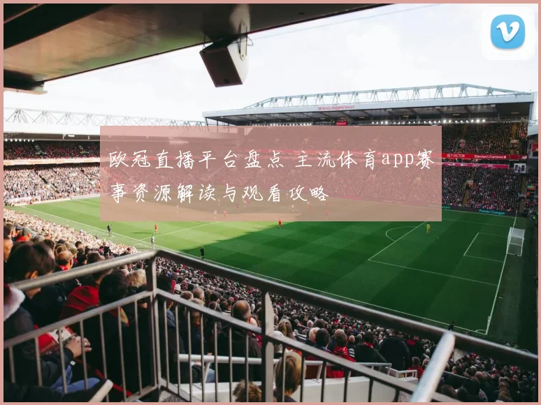 欧冠直播平台盘点 主流体育app赛事资源解读与观看攻略