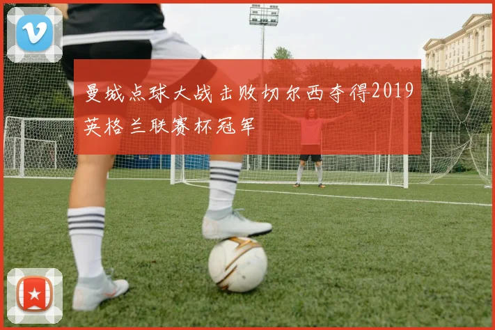 曼城点球大战击败切尔西夺得2019英格兰联赛杯冠军