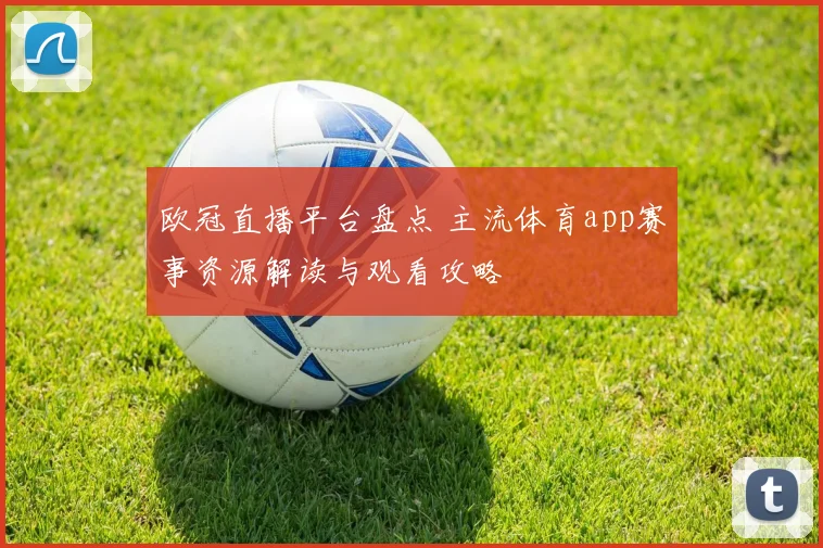 欧冠直播平台盘点 主流体育app赛事资源解读与观看攻略