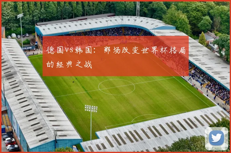 德国vs韩国:那场改变世界杯格局的经典之战