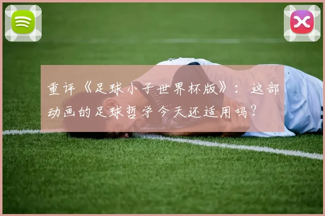 重评《足球小子世界杯版》：这部动画的足球哲学今天还适用吗？
