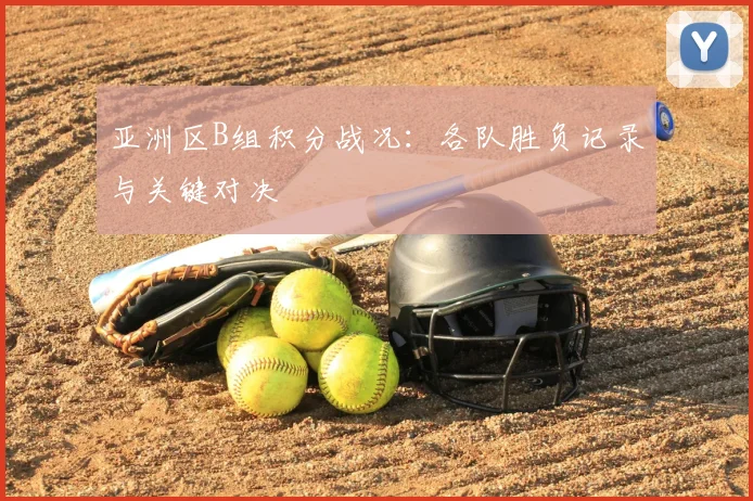 亚洲区B组积分战况:各队胜负记录与关键对决