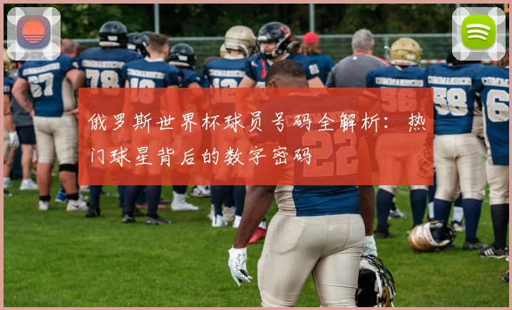 俄罗斯世界杯球员号码全解析：热门球星背后的数字密码