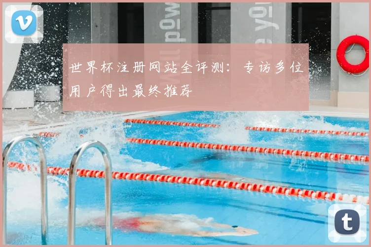 世界杯注册网站全评测:专访多位用户得出最终推荐