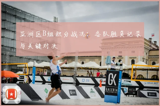 亚洲区B组积分战况:各队胜负记录与关键对决