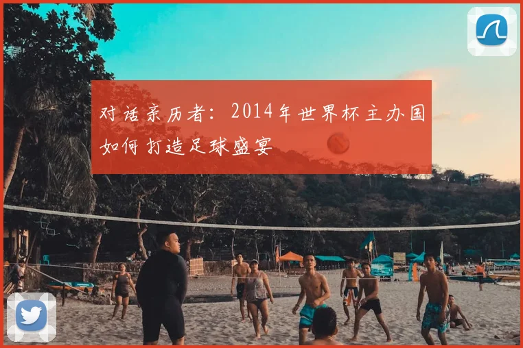 对话亲历者：2014年世界杯主办国如何打造足球盛宴