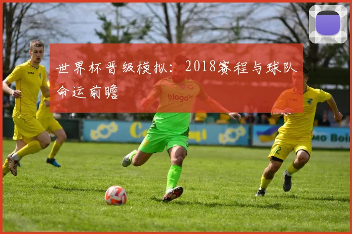 世界杯晋级模拟:2018赛程与球队命运前瞻