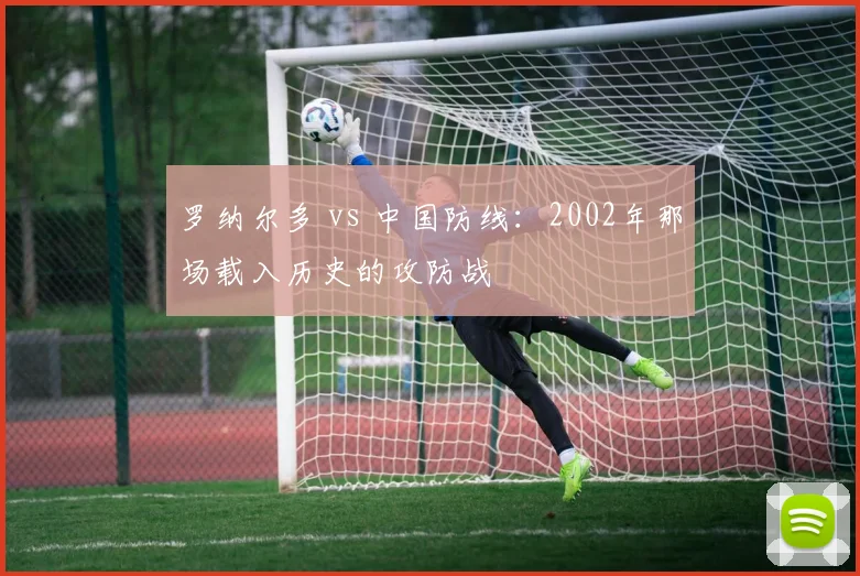 罗纳尔多 vs 中国防线:2002年那场载入历史的攻防战