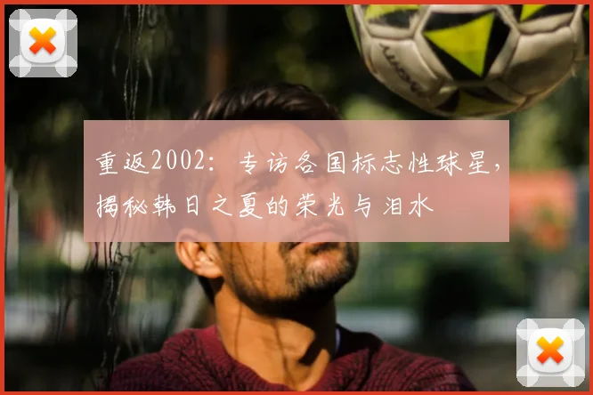 重返2002：专访各国标志性球星，揭秘韩日之夏的荣光与泪水