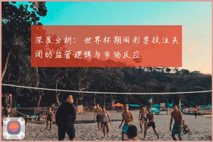 深度分析：世界杯期间彩票投注关闭的监管逻辑与市场反应