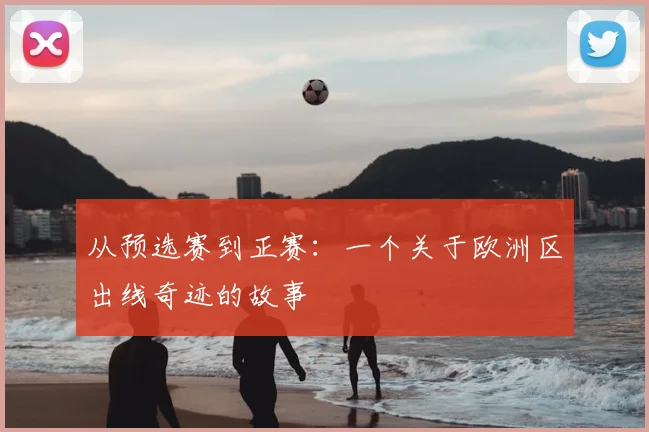 从预选赛到正赛:一个关于欧洲区出线奇迹的故事