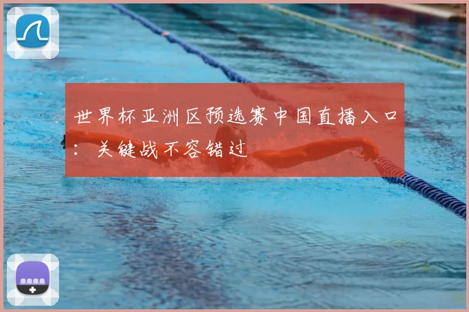 世界杯亚洲区预选赛中国直播入口:关键战不容错过