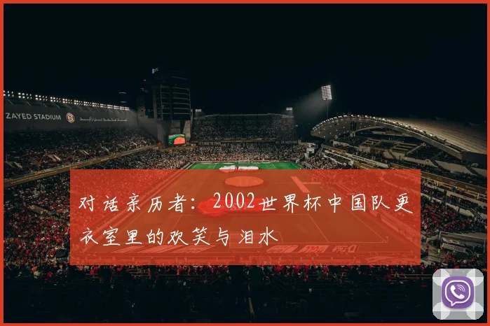 对话亲历者：2002世界杯中国队更衣室里的欢笑与泪水