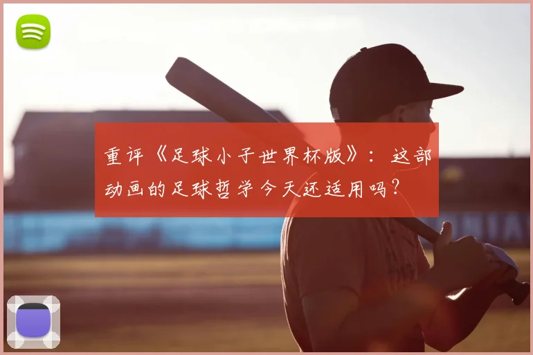 重评《足球小子世界杯版》：这部动画的足球哲学今天还适用吗？