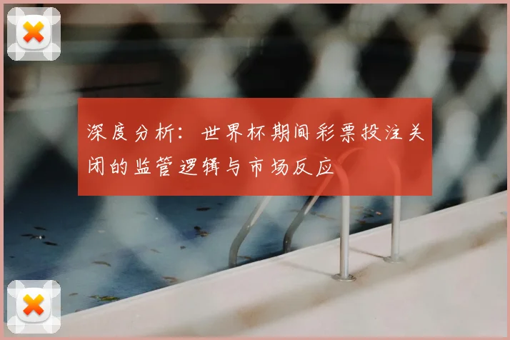 深度分析：世界杯期间彩票投注关闭的监管逻辑与市场反应