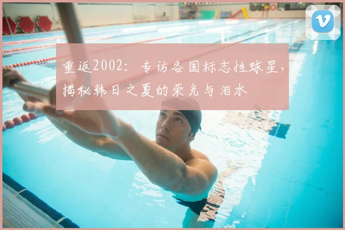 重返2002：专访各国标志性球星，揭秘韩日之夏的荣光与泪水