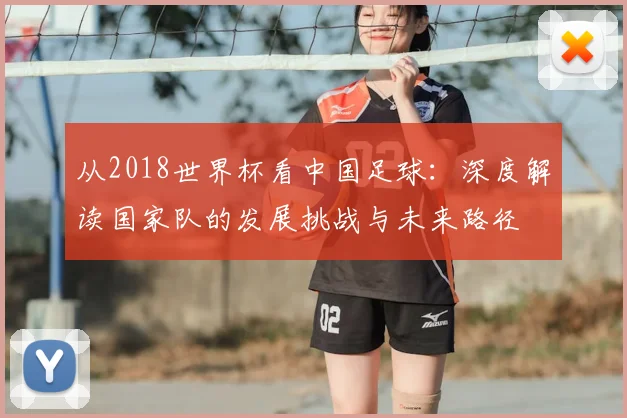 从2018世界杯看中国足球：深度解读国家队的发展挑战与未来路径