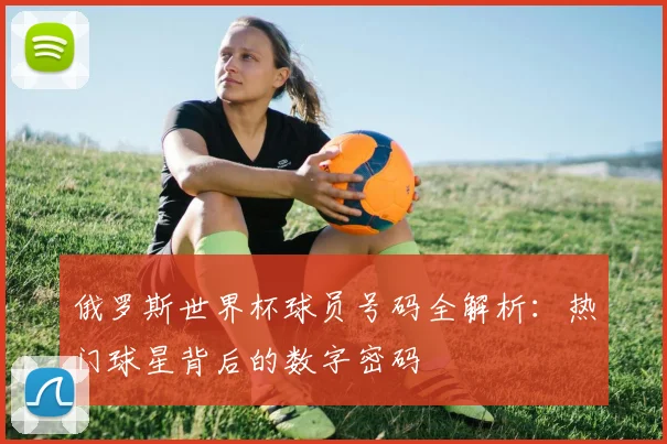 俄罗斯世界杯球员号码全解析：热门球星背后的数字密码
