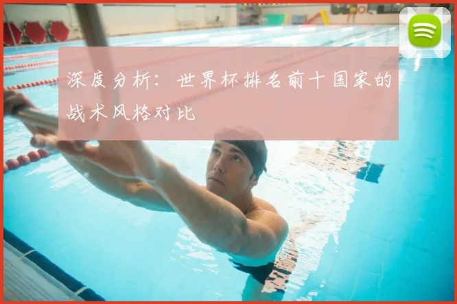 深度分析：世界杯排名前十国家的战术风格对比
