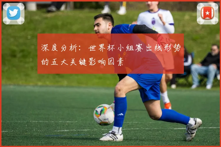 深度分析：世界杯小组赛出线形势的五大关键影响因素