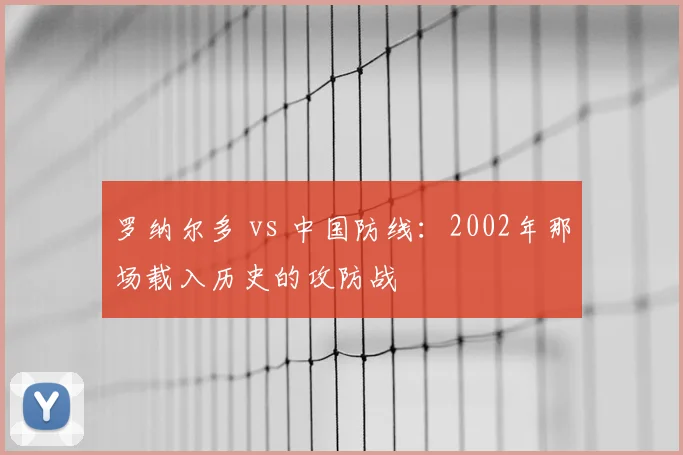 罗纳尔多 vs 中国防线:2002年那场载入历史的攻防战