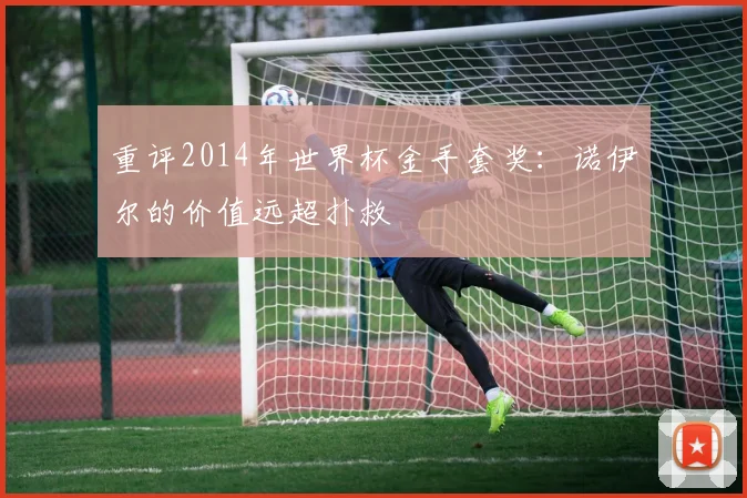 重评2014年世界杯金手套奖：诺伊尔的价值远超扑救
