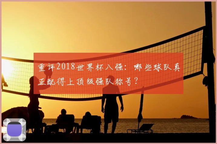 重评2018世界杯八强：哪些球队真正配得上顶级强队称号？