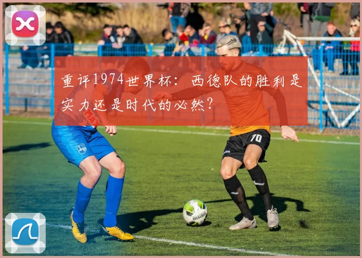 重评1974世界杯：西德队的胜利是实力还是时代的必然？