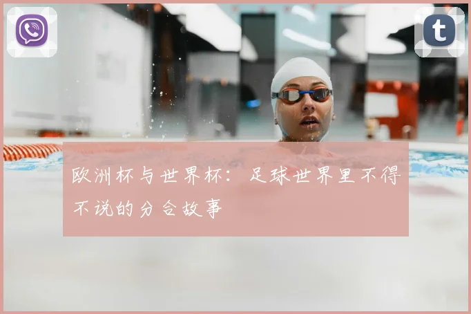 欧洲杯与世界杯:足球世界里不得不说的分合故事