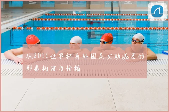 从2016世界杯看韩国美女助威团的形象构建与传播