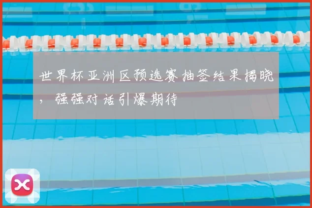 世界杯亚洲区预选赛抽签结果揭晓,强强对话引爆期待