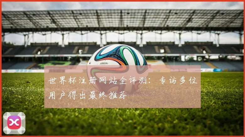 世界杯注册网站全评测:专访多位用户得出最终推荐