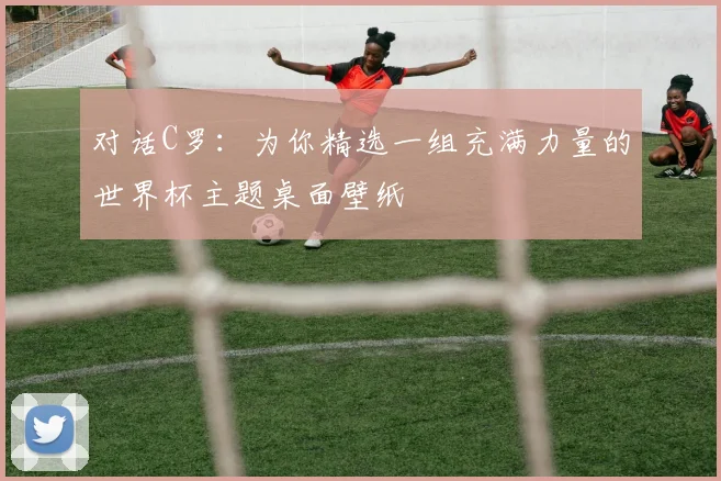 对话C罗：为你精选一组充满力量的世界杯主题桌面壁纸