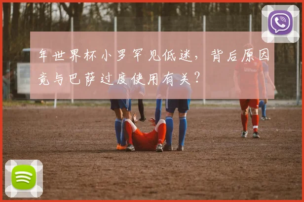 年世界杯小罗罕见低迷，背后原因竟与巴萨过度使用有关？
